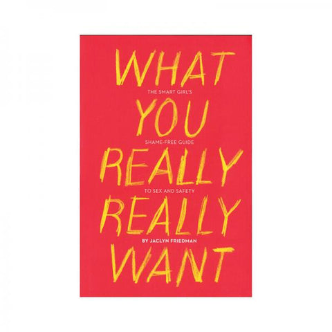 What You Really Really Want: The Smart Girl's Shame-free Guide To Sex And Safety